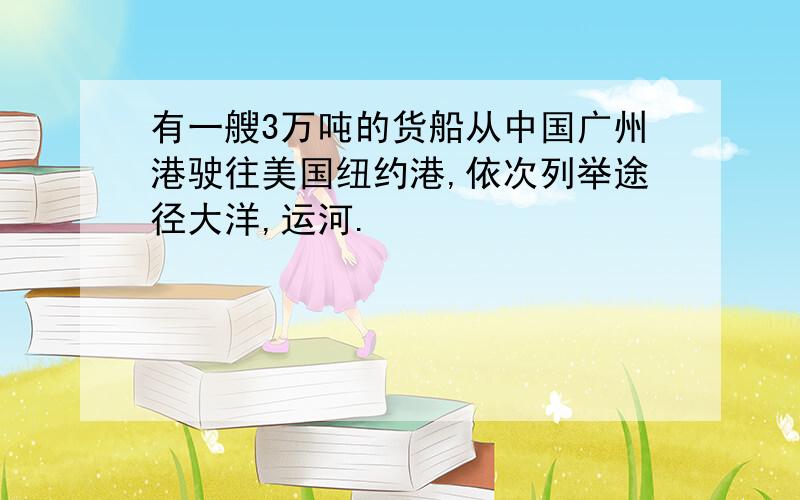 有一艘3万吨的货船从中国广州港驶往美国纽约港,依次列举途径大洋,运河.