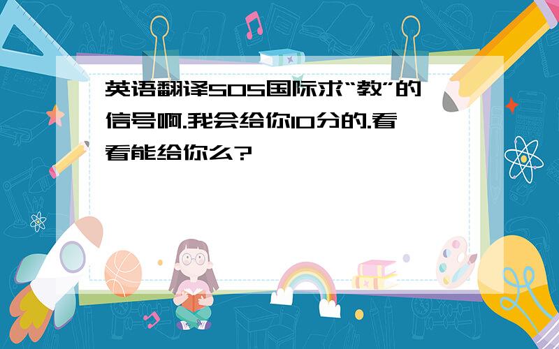 英语翻译SOS国际求“教”的信号啊.我会给你10分的.看看能给你么?