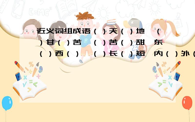 近义词组成语（）天（）地,（）甘（）苦,（）苦（）甜,东（）西（）,（）长（）短,内（）外（）