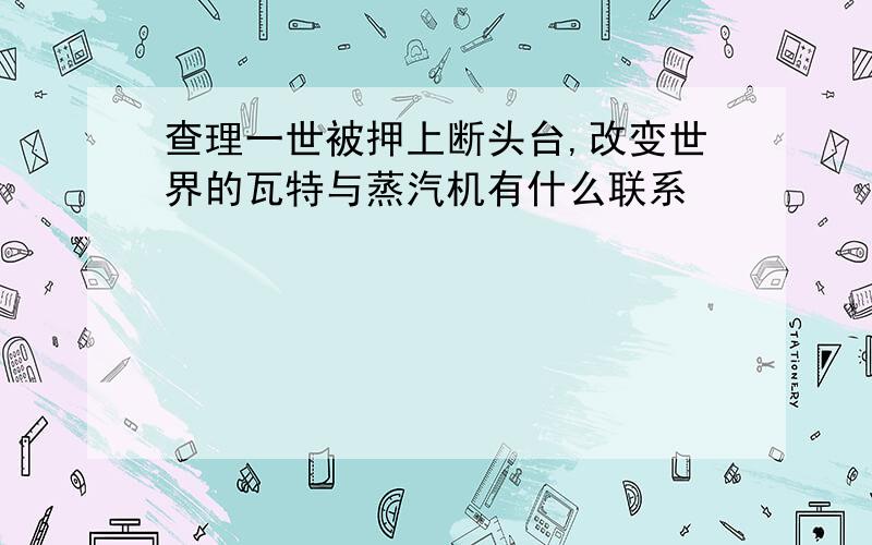 查理一世被押上断头台,改变世界的瓦特与蒸汽机有什么联系