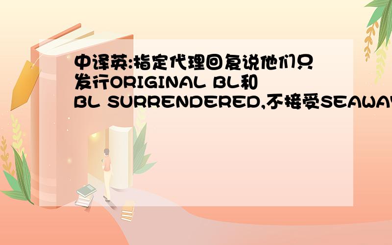 中译英:指定代理回复说他们只发行ORIGINAL BL和BL SURRENDERED,不接受SEAWAYBILL