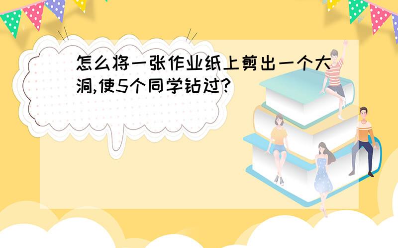 怎么将一张作业纸上剪出一个大洞,使5个同学钻过?