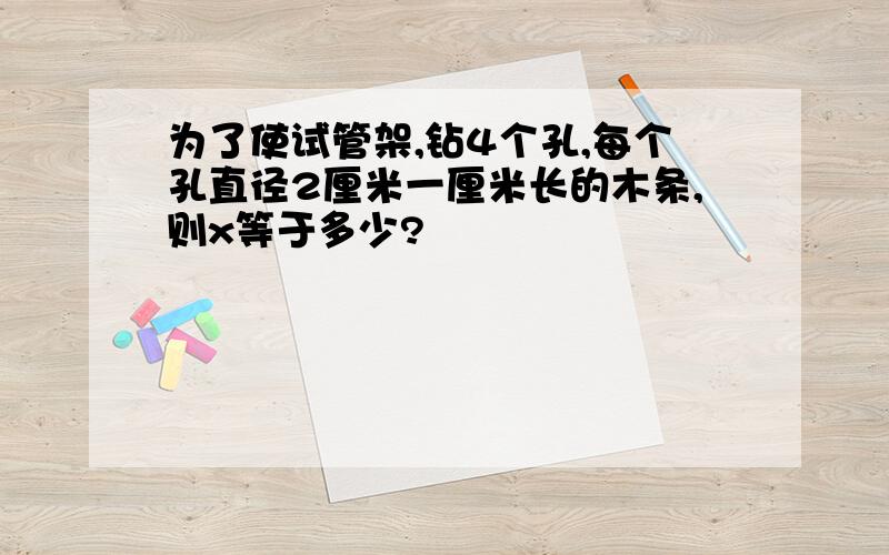 为了使试管架,钻4个孔,每个孔直径2厘米一厘米长的木条,则x等于多少?