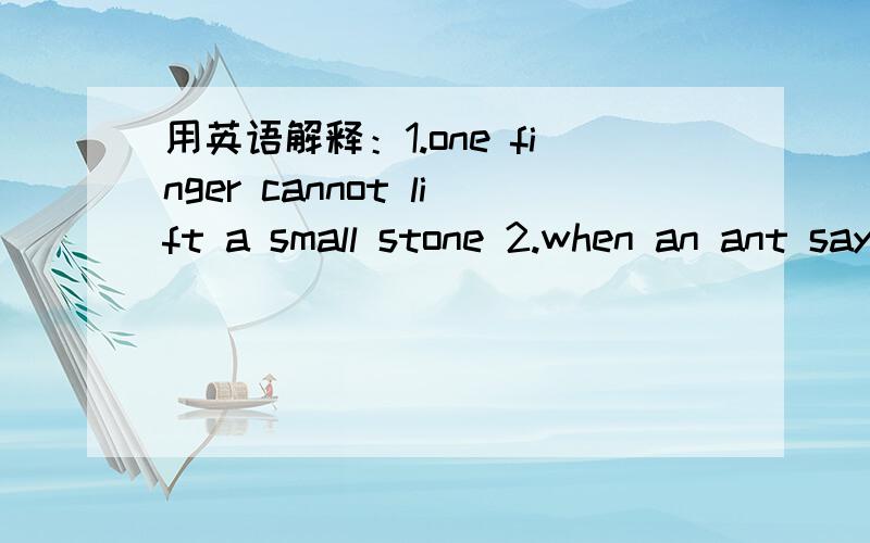 用英语解释：1.one finger cannot lift a small stone 2.when an ant says