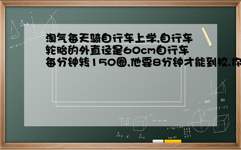 淘气每天骑自行车上学,自行车轮胎的外直径是60cm自行车每分钟转150圈,他要8分钟才能到校.你知道淘气家离学校有多远吗?