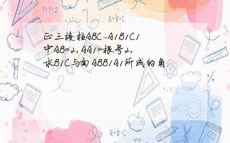 正三棱柱ABC-A1B1C1中AB=2,AA1=根号2,求B1C与面ABB1A1所成的角.