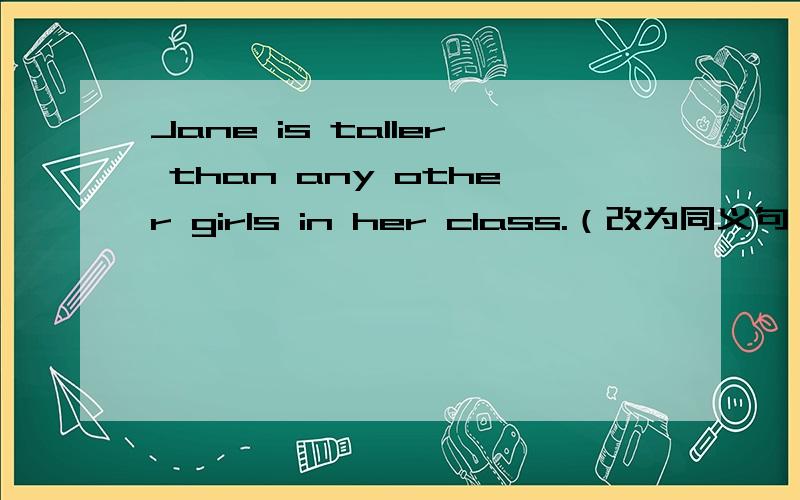 Jane is taller than any other girls in her class.（改为同义句） Jane is ___　___ in her class.