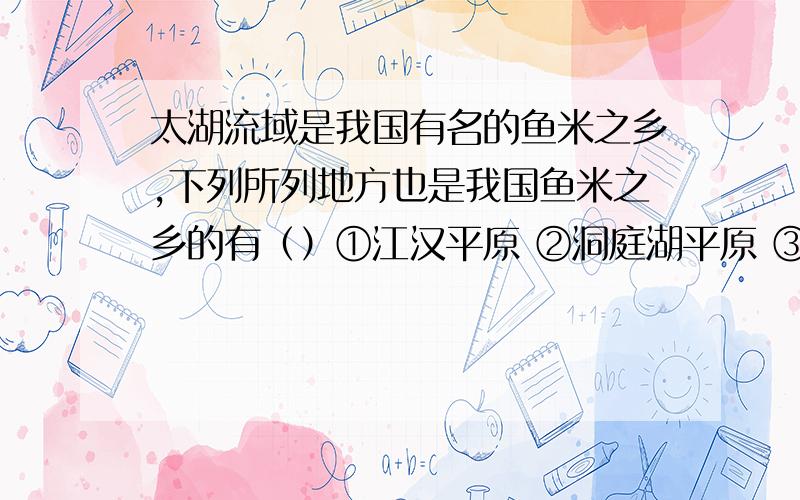 太湖流域是我国有名的鱼米之乡,下列所列地方也是我国鱼米之乡的有（）①江汉平原 ②洞庭湖平原 ③鄱阳湖平原 ④华北平原A.①②③④ B.①②③C.①②④ D.①③④