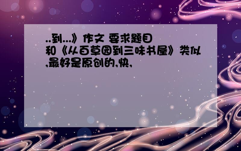 ..到...》作文 要求题目和《从百草园到三味书屋》类似,最好是原创的,快,