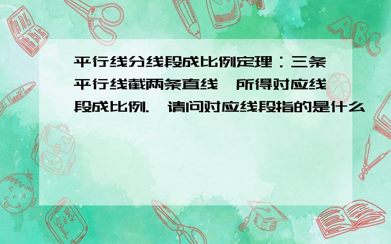 平行线分线段成比例定理：三条平行线截两条直线,所得对应线段成比例.,请问对应线段指的是什么