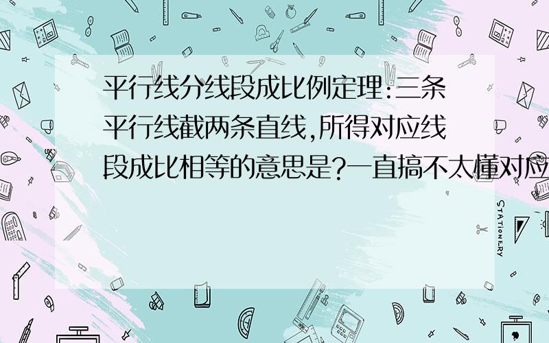 平行线分线段成比例定理:三条平行线截两条直线,所得对应线段成比相等的意思是?一直搞不太懂对应线段怎么找的,求高手指教