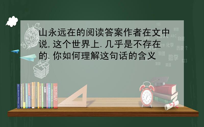 山永远在的阅读答案作者在文中说,这个世界上.几乎是不存在的.你如何理解这句话的含义