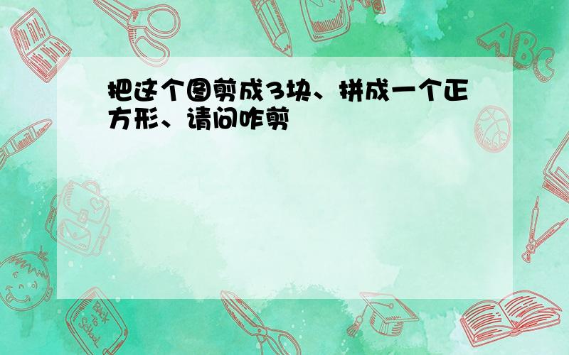 把这个图剪成3块、拼成一个正方形、请问咋剪