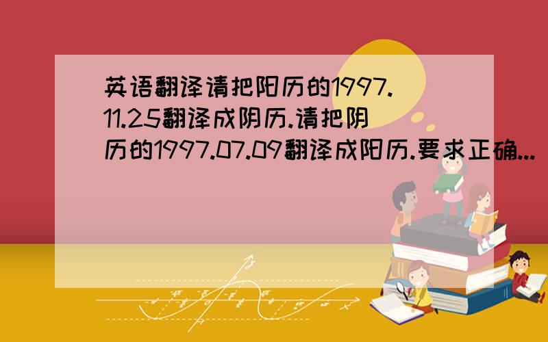 英语翻译请把阳历的1997.11.25翻译成阴历.请把阴历的1997.07.09翻译成阳历.要求正确...