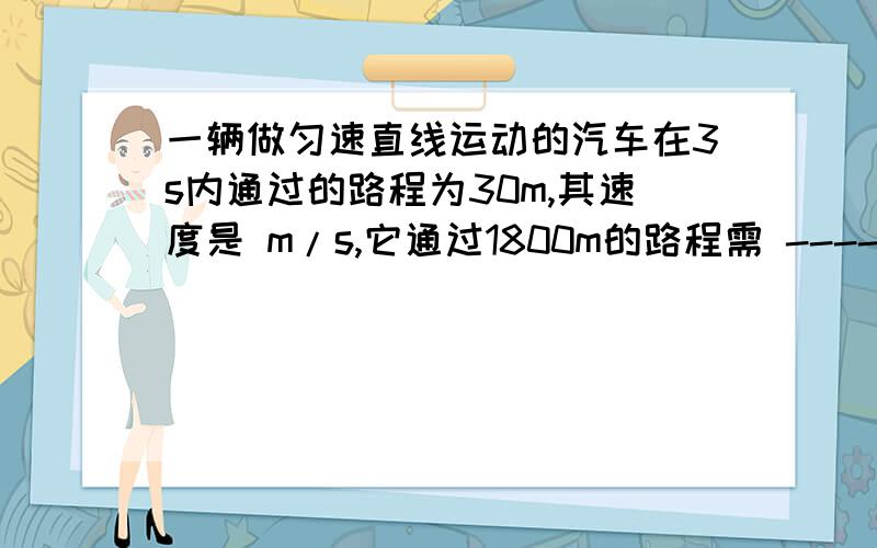 一辆做匀速直线运动的汽车在3s内通过的路程为30m,其速度是 m/s,它通过1800m的路程需 ------s