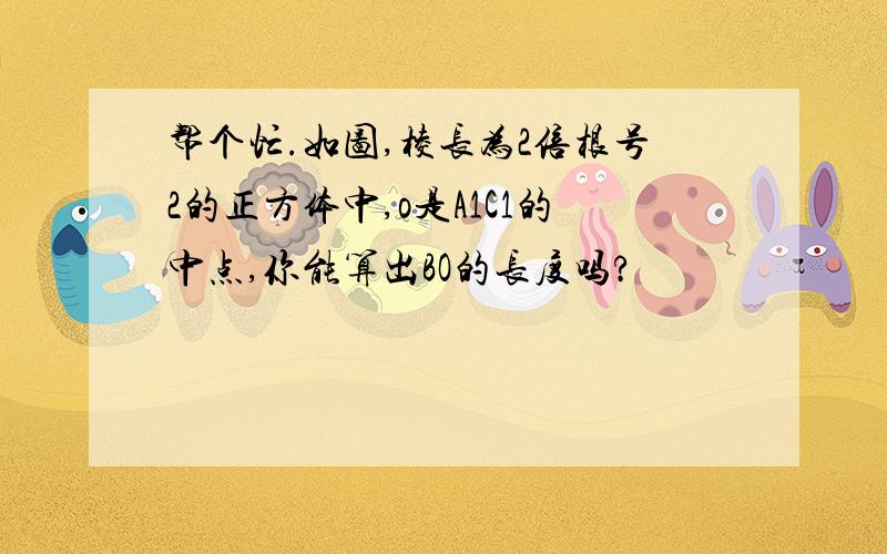 帮个忙.如图,棱长为2倍根号2的正方体中,o是A1C1的中点,你能算出BO的长度吗?