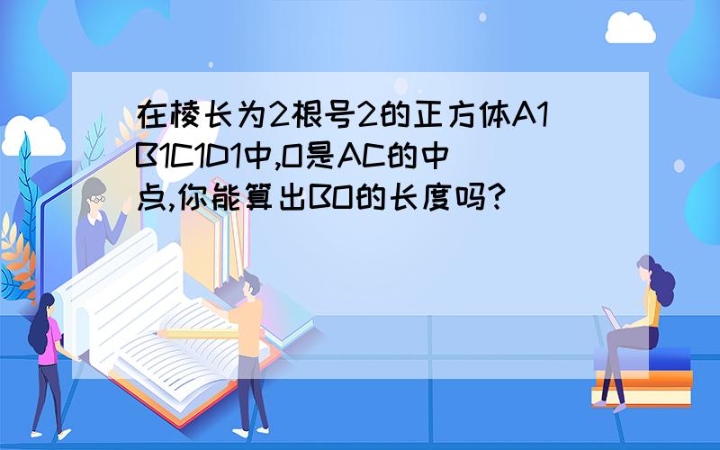 在棱长为2根号2的正方体A1B1C1D1中,O是AC的中点,你能算出BO的长度吗?