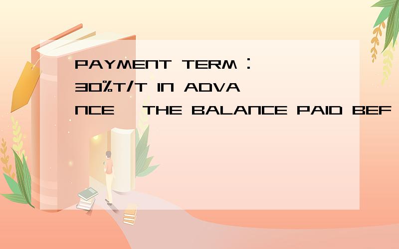 PAYMENT TERM :30%T/T IN ADVANCE ,THE BALANCE PAID BEF ORE THE SHIPPING DAY 请问这句英文的意思是?