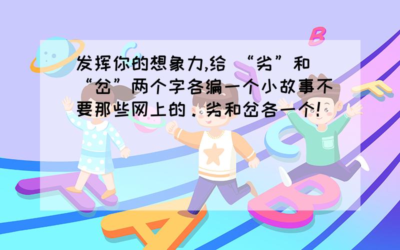 发挥你的想象力,给 “劣”和“岔”两个字各编一个小故事不要那些网上的。劣和岔各一个！