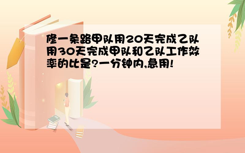 修一条路甲队用20天完成乙队用30天完成甲队和乙队工作效率的比是?一分钟内,急用!