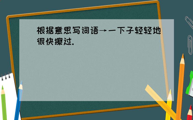 根据意思写词语→一下子轻轻地很快擦过.