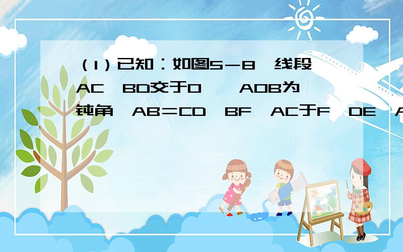 （1）已知：如图5－8,线段AC、BD交于O,∠AOB为钝角,AB＝CD,BF⊥AC于F,DE⊥AC于E,AE＝CF．你的图是不是画错了,应该是这样,如图1所示1、在直角⊿ABF和直角⊿CDE中,AB=CD,AF=AC－CF,CE=AC－AE （AF=AE+EF,CE=CF+EF