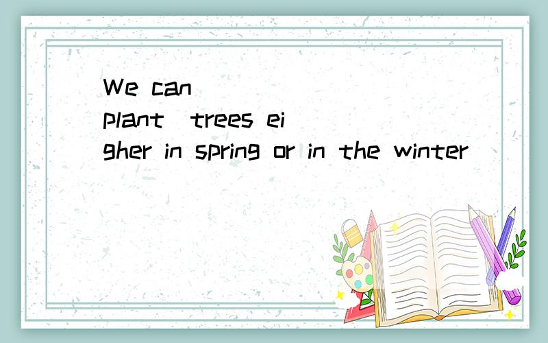 We can______ (plant)trees eigher in spring or in the winter