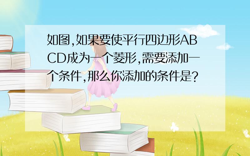 如图,如果要使平行四边形ABCD成为一个菱形,需要添加一个条件,那么你添加的条件是?