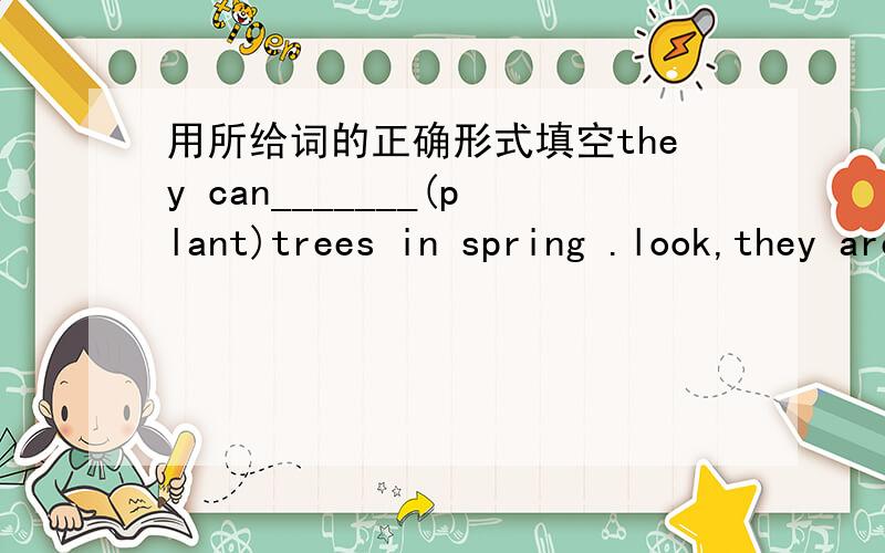 用所给词的正确形式填空they can_______(plant)trees in spring .look,they are__(plant)trees now