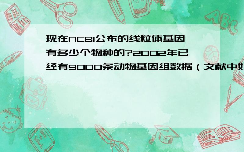 现在NCBI公布的线粒体基因有多少个物种的?2002年已经有9000条动物基因组数据（文献中如是说）,但是现在呢?应该多了很多,这个怎么在NCBI上查呢?也就是不同物种线粒体基因组DNA的序列信息，