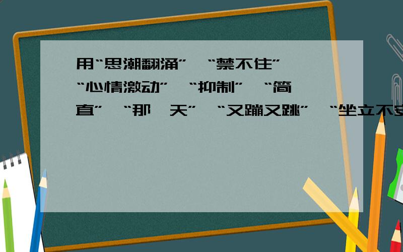 用“思潮翻涌”、“禁不住”、“心情激动”、“抑制”、“简直”、“那一天”、“又蹦又跳”、“坐立不安”其中五个词语组成一段话.要求：这段话的内容是健康有意义的.