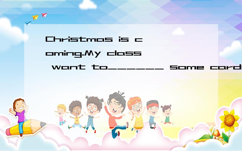 Christmas is coming.My class want to______ some cards for our teachers.A.make B.take.C.have