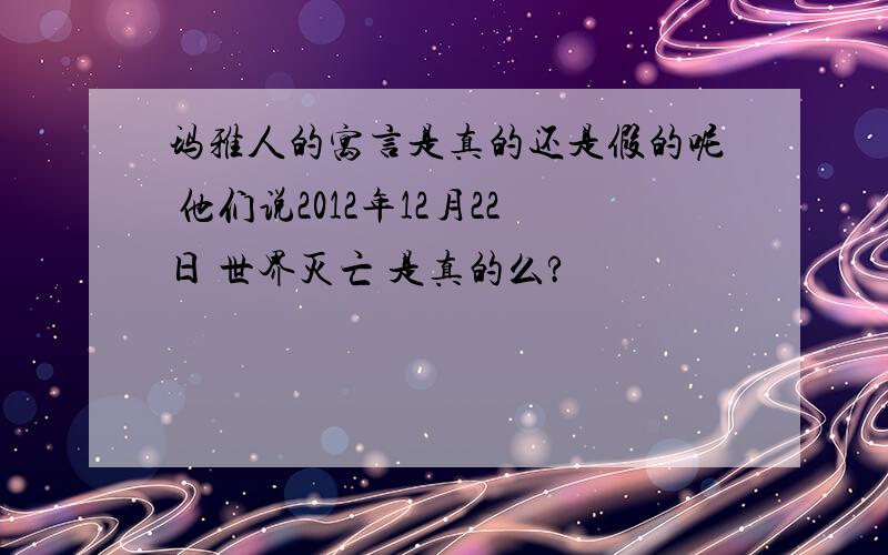 玛雅人的寓言是真的还是假的呢 他们说2012年12月22日 世界灭亡 是真的么?