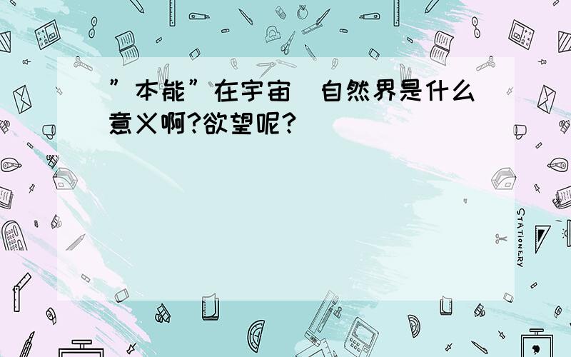 ”本能”在宇宙／自然界是什么意义啊?欲望呢?