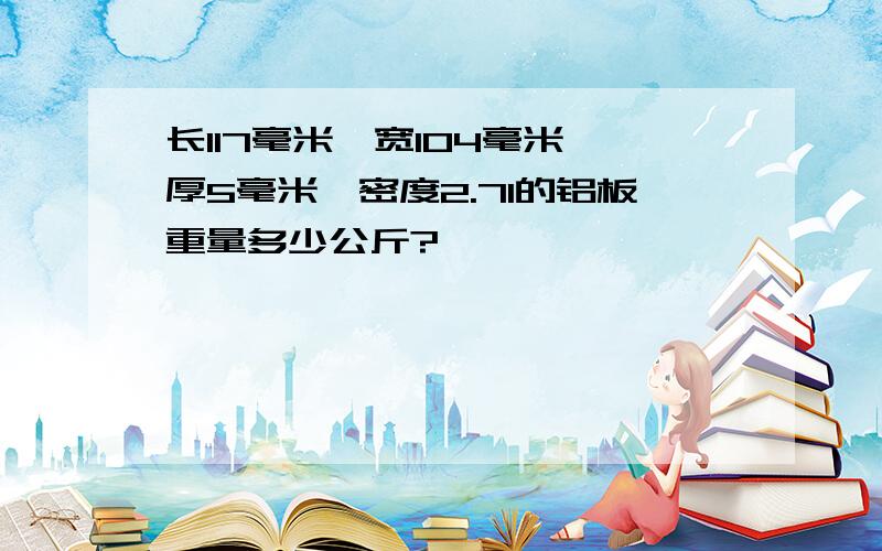 长117毫米,宽104毫米,厚5毫米,密度2.71的铝板重量多少公斤?