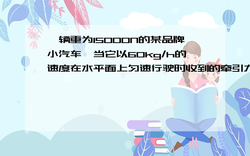 一辆重为15000N的某品牌小汽车,当它以60kg/h的速度在水平面上匀速行驶时收到的牵引力为2000N,那么汽车收到的阻力为（）N,当他停在水平路面上,它受到的支持力为（）N