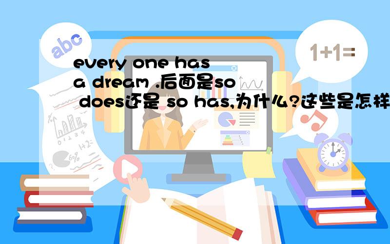 every one has a dream .后面是so does还是 so has,为什么?这些是怎样分的?