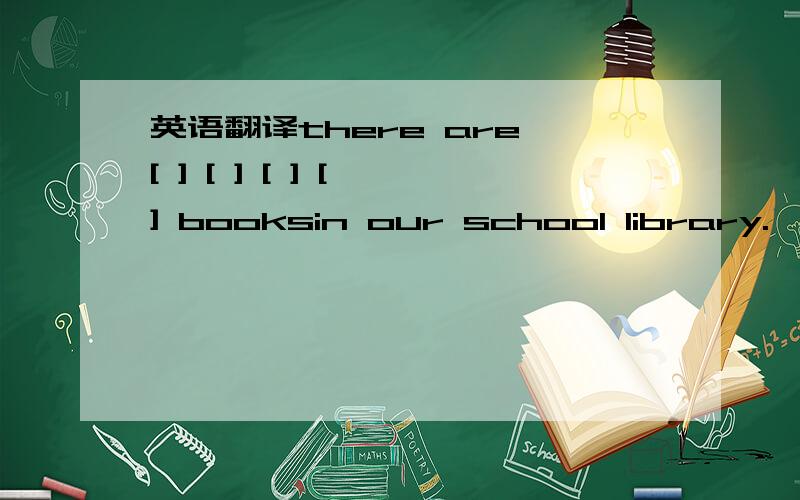 英语翻译there are [ ] [ ] [ ] [ ] booksin our school library.