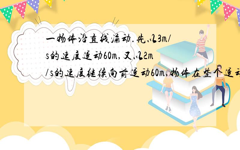 一物体沿直线涌动.先以3m/s的速度运动60m,又以2m/s的速度继续向前运动60m,物体在整个运动过程中的平均速我要完整的过程