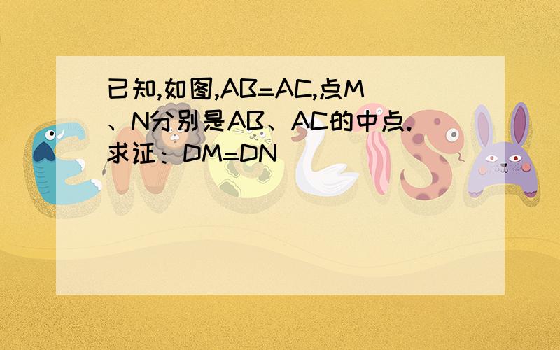 已知,如图,AB=AC,点M、N分别是AB、AC的中点.求证：DM=DN