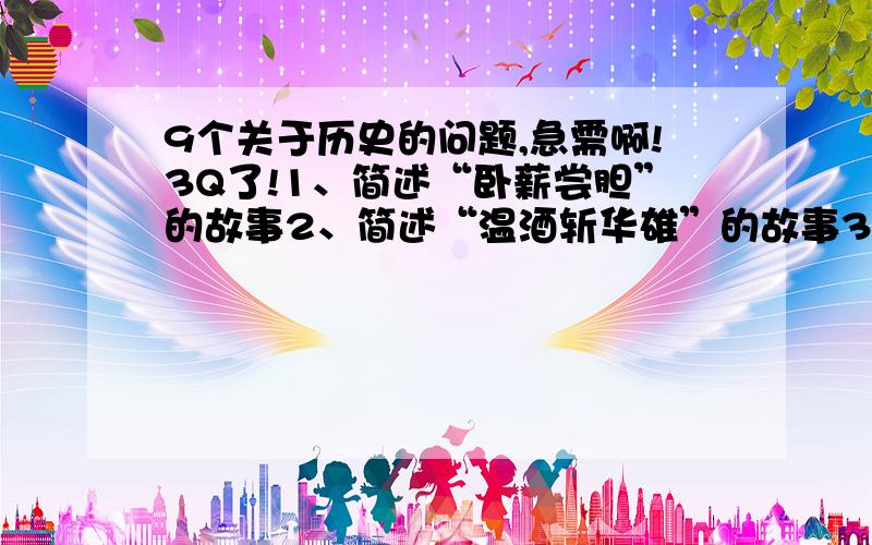 9个关于历史的问题,急需啊!3Q了!1、简述“卧薪尝胆”的故事2、简述“温酒斩华雄”的故事3、简述“闻鸡起舞”的来源4、简述戏曲《窦娥冤》的内容5、用简要的语句评价武则天6、用简要的