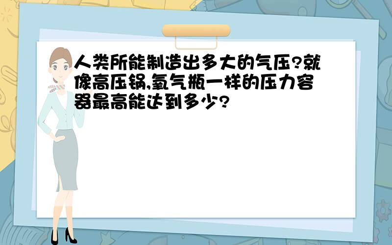 人类所能制造出多大的气压?就像高压锅,氧气瓶一样的压力容器最高能达到多少?