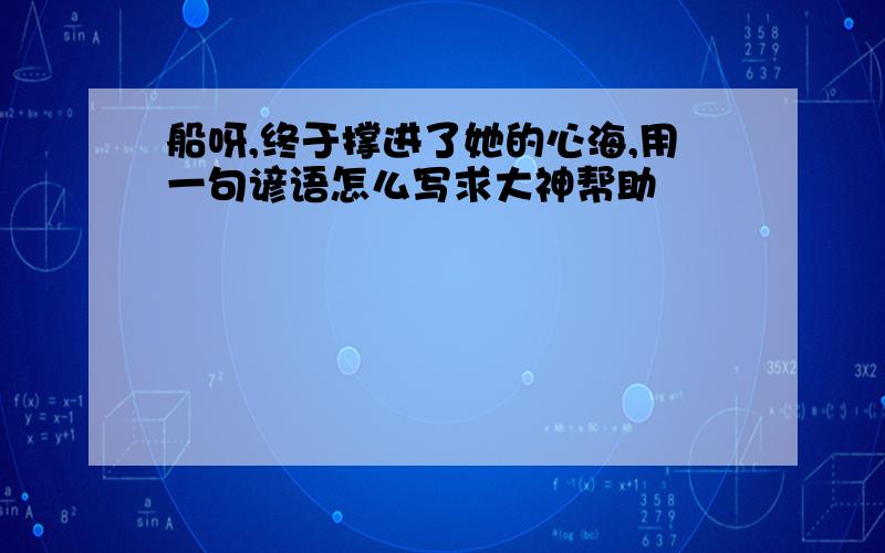 船呀,终于撑进了她的心海,用一句谚语怎么写求大神帮助