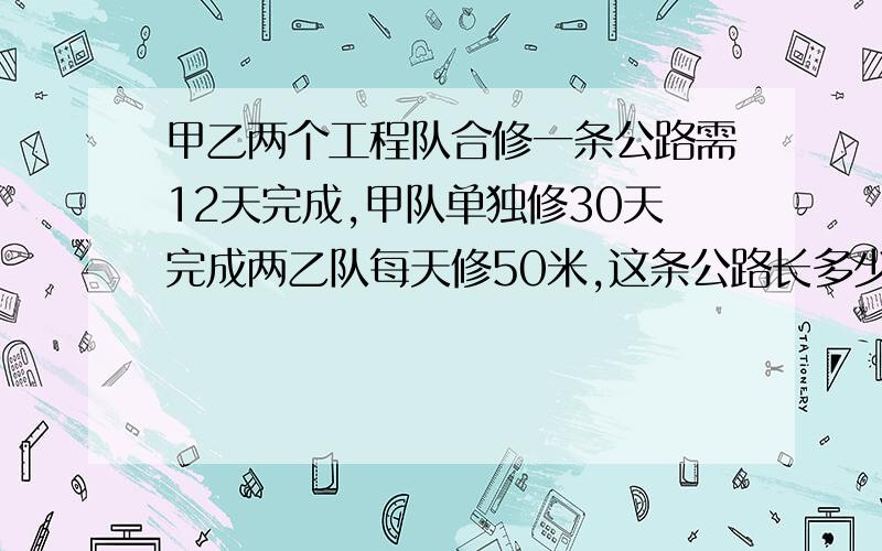 甲乙两个工程队合修一条公路需12天完成,甲队单独修30天完成两乙队每天修50米,这条公路长多少米?