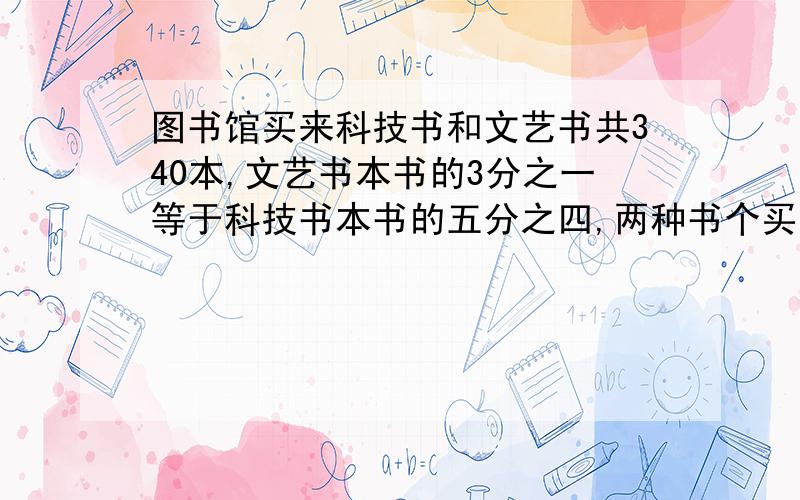 图书馆买来科技书和文艺书共340本,文艺书本书的3分之一等于科技书本书的五分之四,两种书个买来多少本?要过程,算术法,并解释为什么要那样写