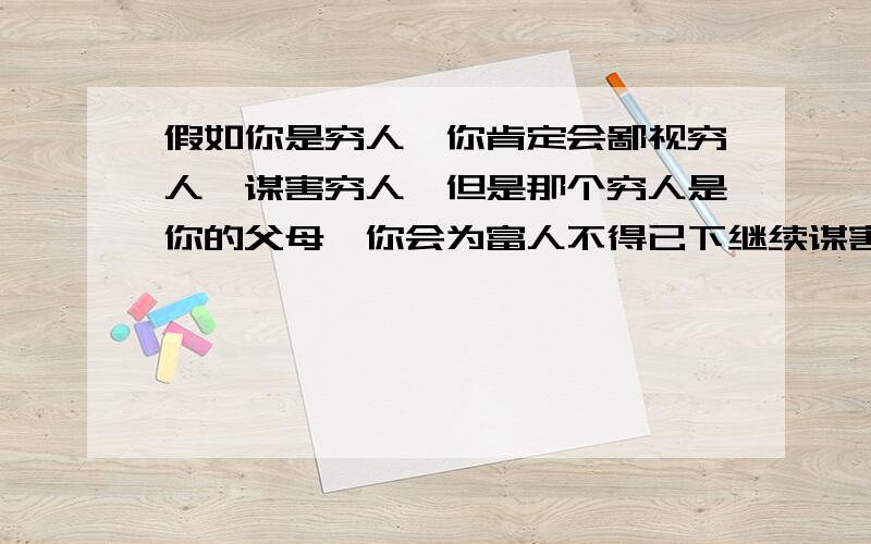 假如你是穷人,你肯定会鄙视穷人,谋害穷人,但是那个穷人是你的父母,你会为富人不得已下继续谋害吗中国人自古窝里斗,同国斗,同乡斗,夫杀妻,子弑父,从来富人奴才,所以邓小平临死不评价中