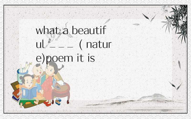 what a beautiful ___ ( nature)poem it is