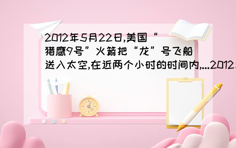 2012年5月22日,美国“猎鹰9号”火箭把“龙”号飞船送入太空,在近两个小时的时间内,...2012年5月22日,美国“猎鹰9号”火箭把“龙”号飞船送入太空,在近两个小时的时间内,“龙”号飞船与国际