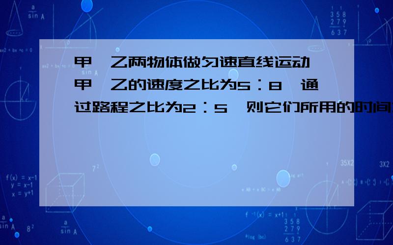 甲、乙两物体做匀速直线运动,甲、乙的速度之比为5：8,通过路程之比为2：5,则它们所用的时间之比为（）