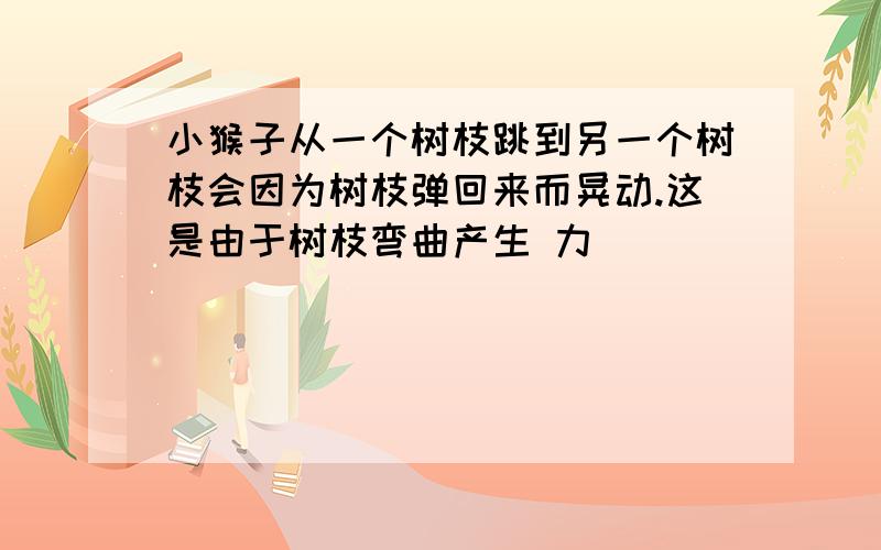 小猴子从一个树枝跳到另一个树枝会因为树枝弹回来而晃动.这是由于树枝弯曲产生 力